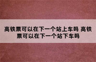 高铁票可以在下一个站上车吗 高铁票可以在下一个站下车吗